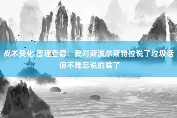 战术变化 普理查德：我对斯波尔斯特拉说了垃圾话 但不难忘说的啥了