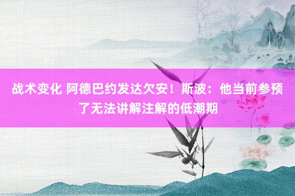 战术变化 阿德巴约发达欠安！斯波：他当前参预了无法讲解注解的低潮期