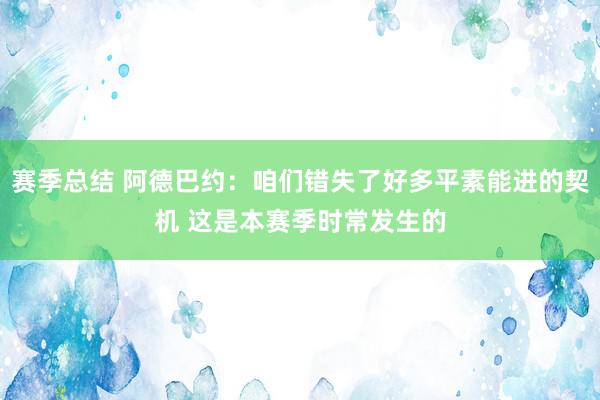 赛季总结 阿德巴约：咱们错失了好多平素能进的契机 这是本赛季时常发生的