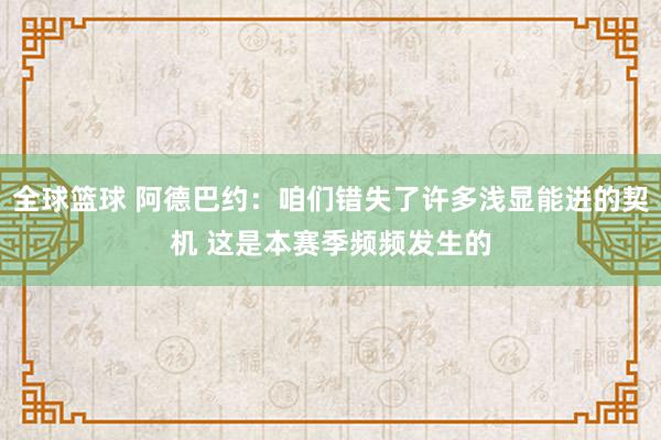 全球篮球 阿德巴约：咱们错失了许多浅显能进的契机 这是本赛季频频发生的