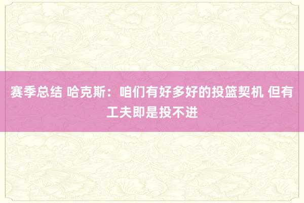 赛季总结 哈克斯：咱们有好多好的投篮契机 但有工夫即是投不进