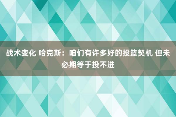 战术变化 哈克斯：咱们有许多好的投篮契机 但未必期等于投不进