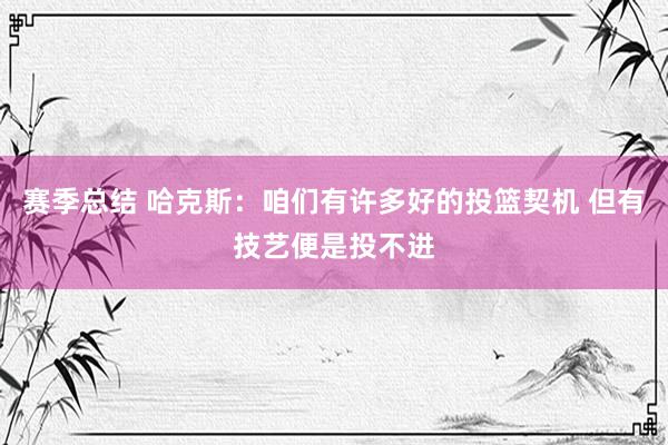 赛季总结 哈克斯：咱们有许多好的投篮契机 但有技艺便是投不进