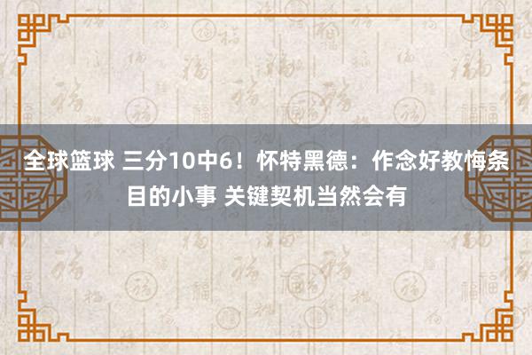 全球篮球 三分10中6！怀特黑德：作念好教悔条目的小事 关键契机当然会有