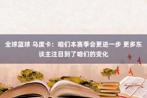 全球篮球 乌度卡：咱们本赛季会更进一步 更多东谈主注目到了咱们的变化