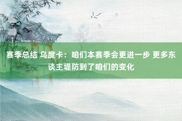 赛季总结 乌度卡：咱们本赛季会更进一步 更多东谈主堤防到了咱们的变化