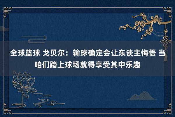 全球篮球 戈贝尔：输球确定会让东谈主悔悟 当咱们踏上球场就得享受其中乐趣