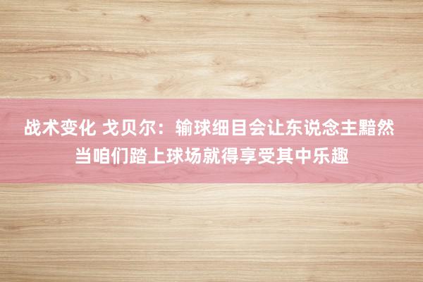 战术变化 戈贝尔：输球细目会让东说念主黯然 当咱们踏上球场就得享受其中乐趣