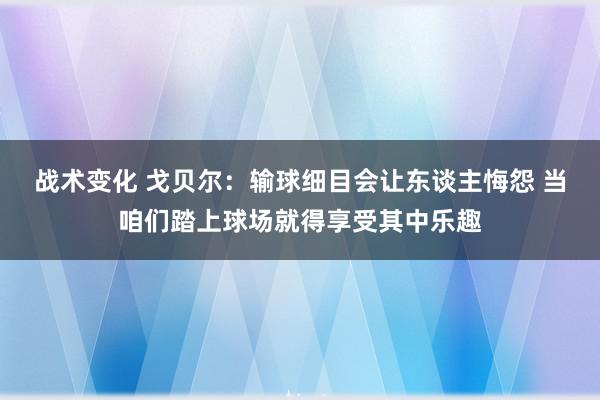 战术变化 戈贝尔：输球细目会让东谈主悔怨 当咱们踏上球场就得享受其中乐趣