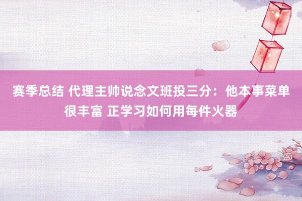 赛季总结 代理主帅说念文班投三分：他本事菜单很丰富 正学习如何用每件火器