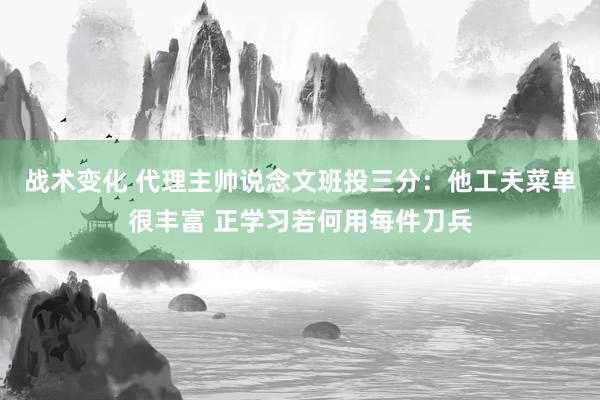 战术变化 代理主帅说念文班投三分：他工夫菜单很丰富 正学习若何用每件刀兵