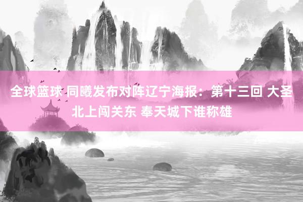 全球篮球 同曦发布对阵辽宁海报：第十三回 大圣北上闯关东 奉天城下谁称雄