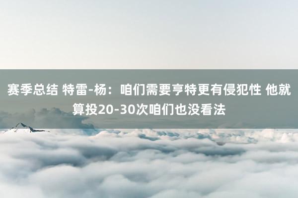 赛季总结 特雷-杨：咱们需要亨特更有侵犯性 他就算投20-30次咱们也没看法