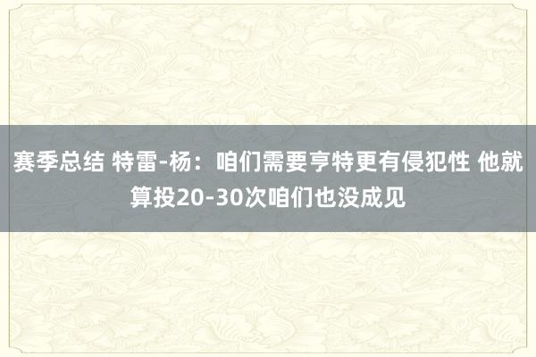 赛季总结 特雷-杨：咱们需要亨特更有侵犯性 他就算投20-30次咱们也没成见