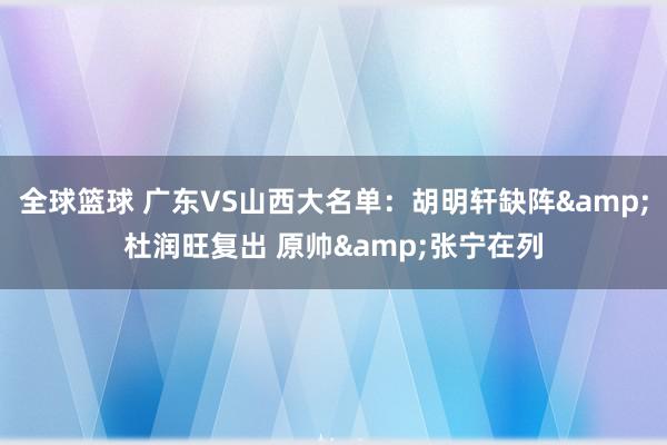 全球篮球 广东VS山西大名单：胡明轩缺阵&杜润旺复出 原帅&张宁在列