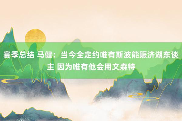 赛季总结 马健：当今全定约唯有斯波能赈济湖东谈主 因为唯有他会用文森特