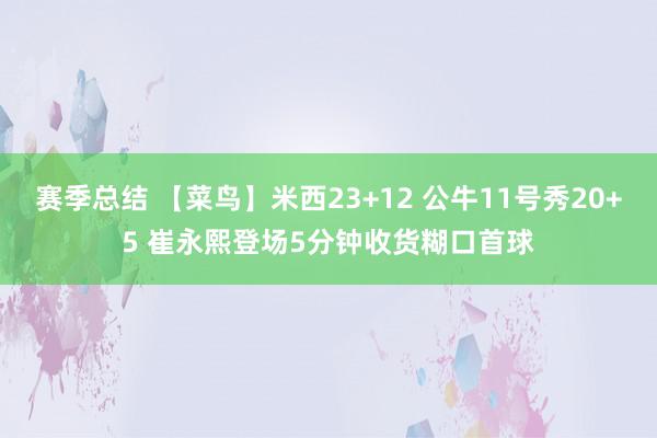 赛季总结 【菜鸟】米西23+12 公牛11号秀20+5 崔永熙登场5分钟收货糊口首球