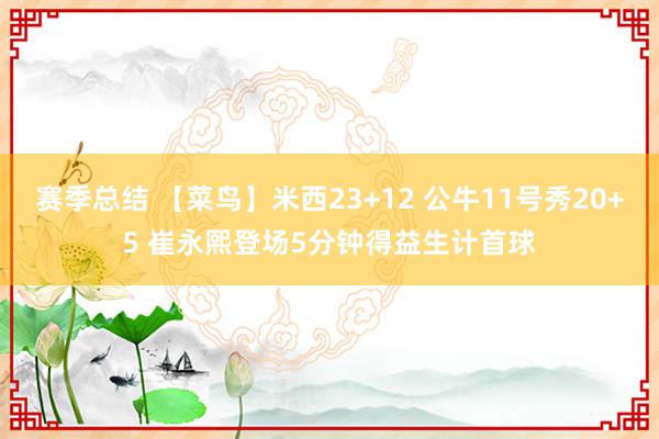 赛季总结 【菜鸟】米西23+12 公牛11号秀20+5 崔永熙登场5分钟得益生计首球