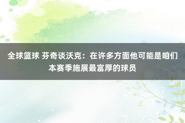 全球篮球 芬奇谈沃克：在许多方面他可能是咱们本赛季施展最富厚的球员