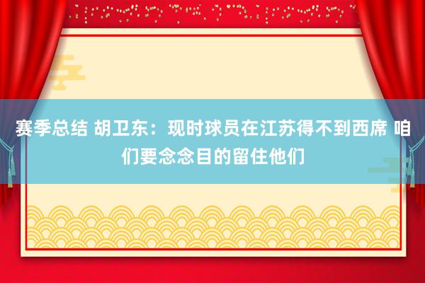 赛季总结 胡卫东：现时球员在江苏得不到西席 咱们要念念目的留住他们