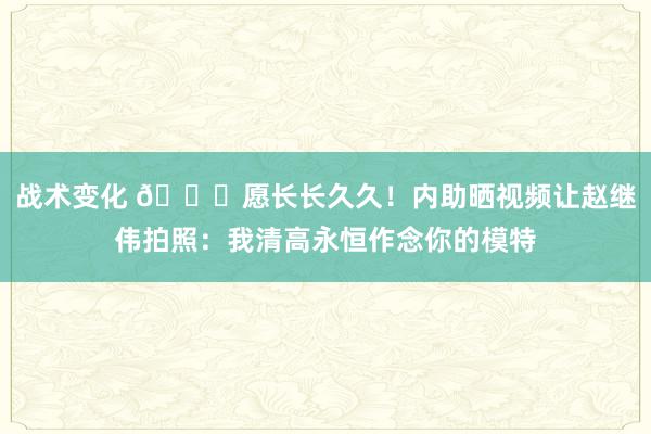 战术变化 😁愿长长久久！内助晒视频让赵继伟拍照：我清高永恒作念你的模特