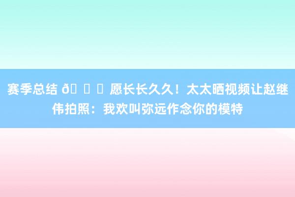 赛季总结 😁愿长长久久！太太晒视频让赵继伟拍照：我欢叫弥远作念你的模特