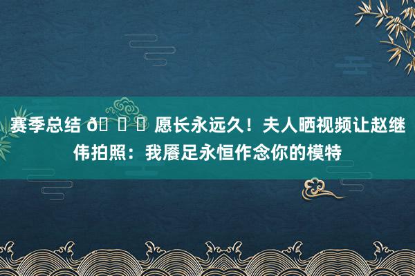 赛季总结 😁愿长永远久！夫人晒视频让赵继伟拍照：我餍足永恒作念你的模特