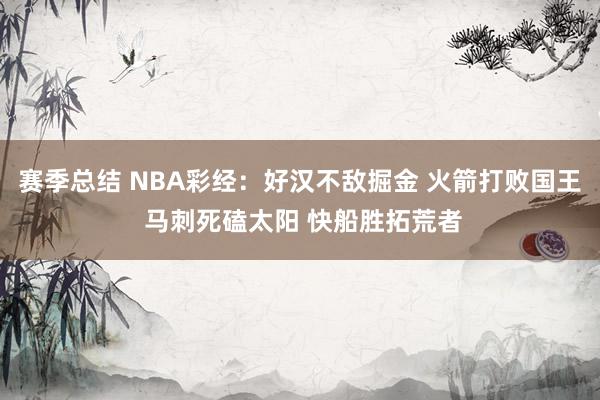 赛季总结 NBA彩经：好汉不敌掘金 火箭打败国王 马刺死磕太阳 快船胜拓荒者