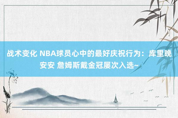 战术变化 NBA球员心中的最好庆祝行为：库里晚安安 詹姆斯戴金冠屡次入选~