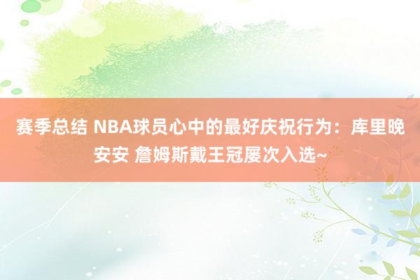 赛季总结 NBA球员心中的最好庆祝行为：库里晚安安 詹姆斯戴王冠屡次入选~