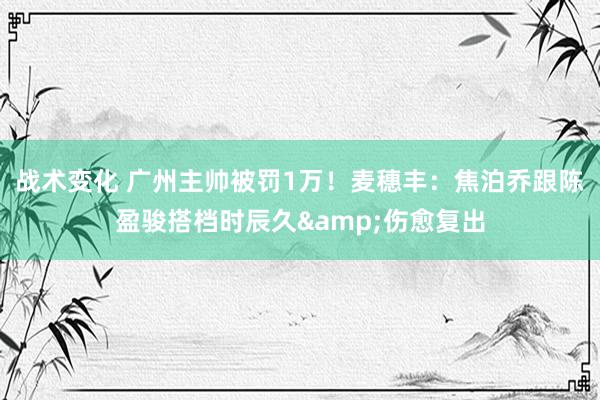 战术变化 广州主帅被罚1万！麦穗丰：焦泊乔跟陈盈骏搭档时辰久&伤愈复出