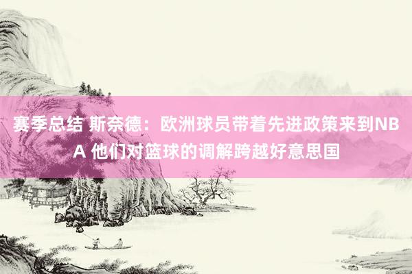 赛季总结 斯奈德：欧洲球员带着先进政策来到NBA 他们对篮球的调解跨越好意思国