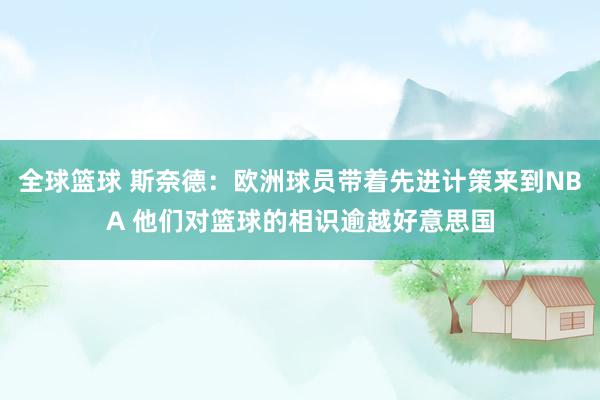 全球篮球 斯奈德：欧洲球员带着先进计策来到NBA 他们对篮球的相识逾越好意思国