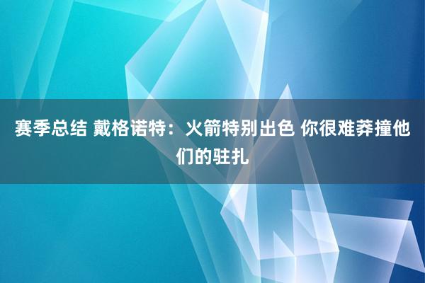 赛季总结 戴格诺特：火箭特别出色 你很难莽撞他们的驻扎