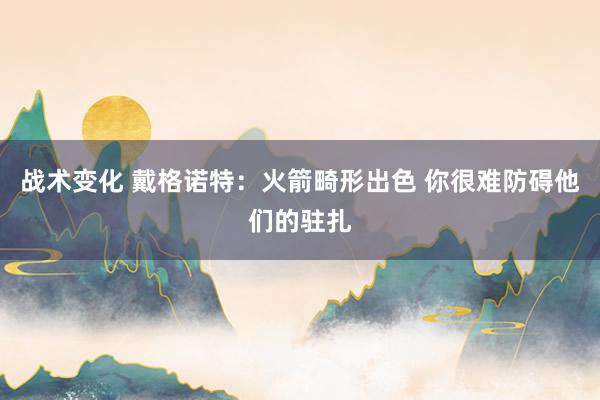 战术变化 戴格诺特：火箭畸形出色 你很难防碍他们的驻扎