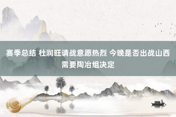 赛季总结 杜润旺请战意愿热烈 今晚是否出战山西需要陶冶组决定