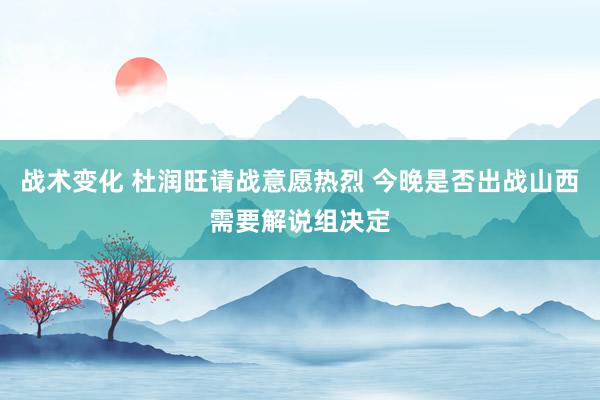 战术变化 杜润旺请战意愿热烈 今晚是否出战山西需要解说组决定