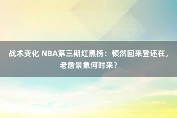 战术变化 NBA第三期红黑榜：顿然回来登还在，老詹景象何时来？