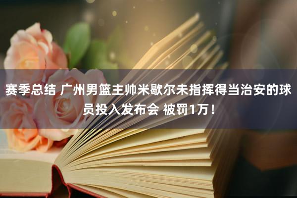 赛季总结 广州男篮主帅米歇尔未指挥得当治安的球员投入发布会 被罚1万！