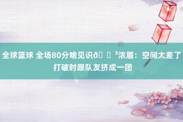 全球篮球 全场80分啥见识😳浓眉：空间太差了 打破时跟队友挤成一团