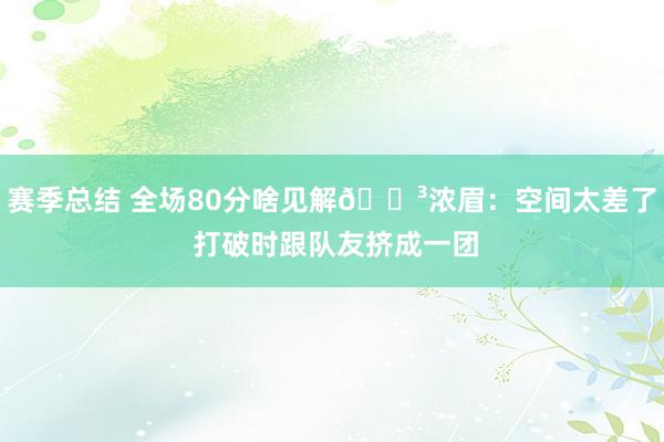 赛季总结 全场80分啥见解😳浓眉：空间太差了 打破时跟队友挤成一团