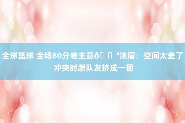 全球篮球 全场80分啥主意😳浓眉：空间太差了 冲突时跟队友挤成一团