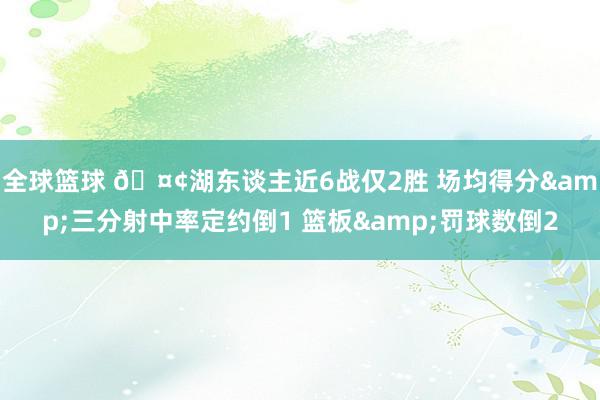 全球篮球 🤢湖东谈主近6战仅2胜 场均得分&三分射中率定约倒1 篮板&罚球数倒2