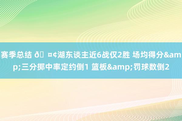 赛季总结 🤢湖东谈主近6战仅2胜 场均得分&三分掷中率定约倒1 篮板&罚球数倒2