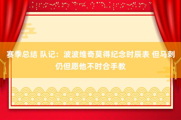 赛季总结 队记：波波维奇莫得纪念时辰表 但马刺仍但愿他不时合手教