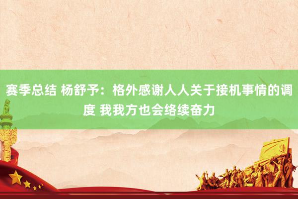 赛季总结 杨舒予：格外感谢人人关于接机事情的调度 我我方也会络续奋力