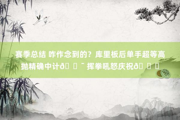 赛季总结 咋作念到的？库里板后单手超等高抛精确中计🎯 挥拳吼怒庆祝😝