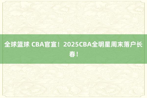 全球篮球 CBA官宣！2025CBA全明星周末落户长春！