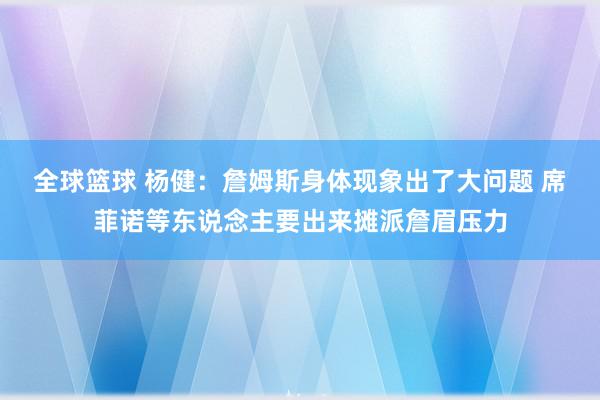 全球篮球 杨健：詹姆斯身体现象出了大问题 席菲诺等东说念主要出来摊派詹眉压力