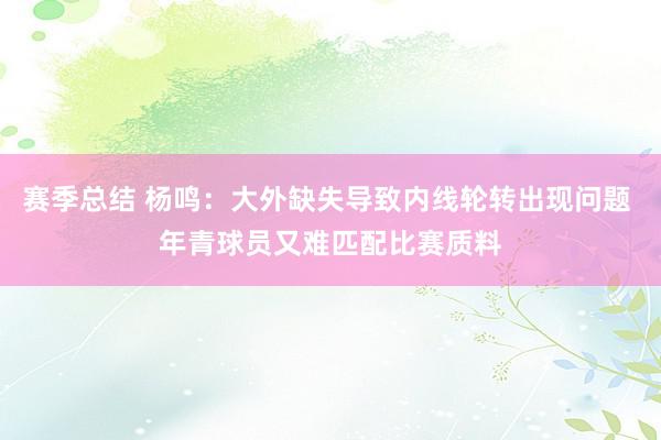 赛季总结 杨鸣：大外缺失导致内线轮转出现问题 年青球员又难匹配比赛质料